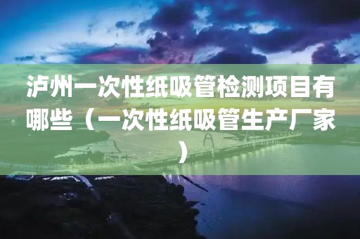 泸州一次性纸吸管检测项目有哪些（一次性纸吸管生产厂家）