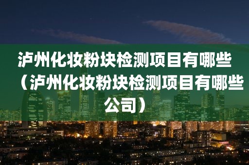 泸州化妆粉块检测项目有哪些（泸州化妆粉块检测项目有哪些公司）