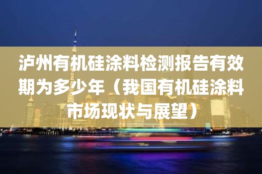 泸州有机硅涂料检测报告有效期为多少年（我国有机硅涂料市场现状与展望）