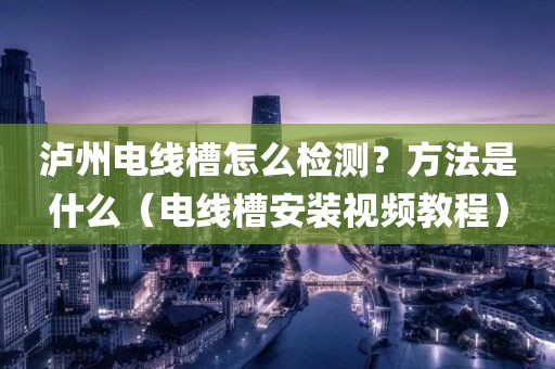 泸州电线槽怎么检测？方法是什么（电线槽安装视频教程）